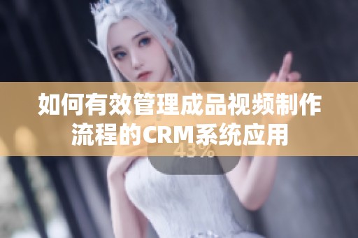 如何有效管理成品视频制作流程的CRM系统应用