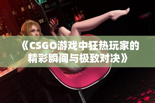 《CSGO游戏中狂热玩家的精彩瞬间与极致对决》