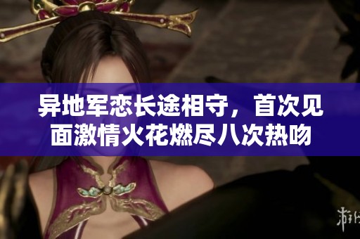 异地军恋长途相守，首次见面激情火花燃尽八次热吻