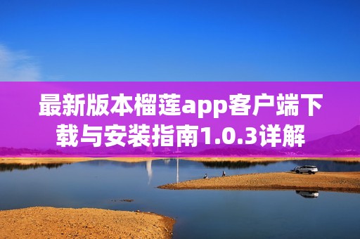 最新版本榴莲app客户端下载与安装指南1.0.3详解