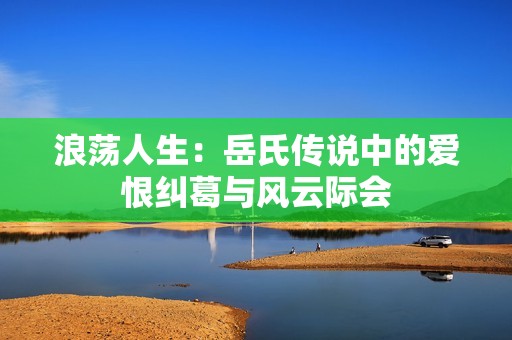 浪荡人生：岳氏传说中的爱恨纠葛与风云际会