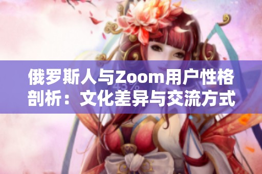 俄罗斯人与Zoom用户性格剖析：文化差异与交流方式探讨