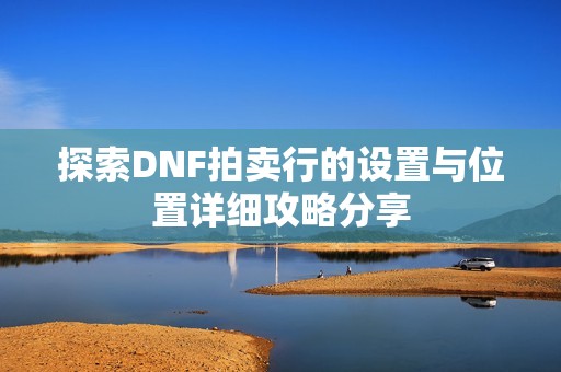 探索DNF拍卖行的设置与位置详细攻略分享