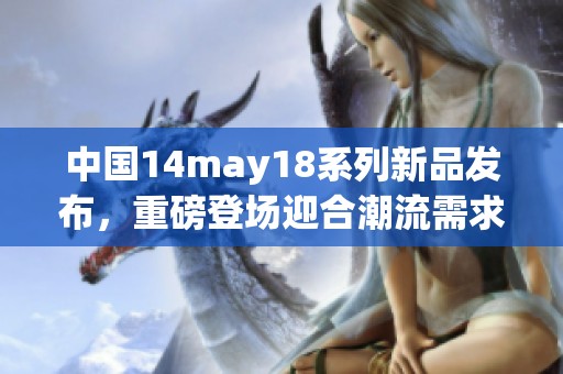 中国14may18系列新品发布，重磅登场迎合潮流需求