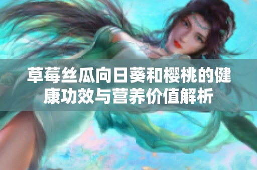 草莓丝瓜向日葵和樱桃的健康功效与营养价值解析