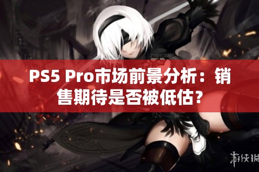 PS5 Pro市场前景分析：销售期待是否被低估？