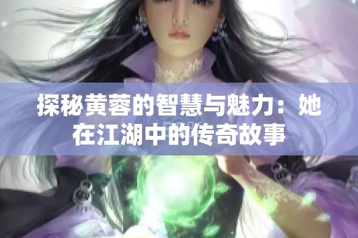 探秘黄蓉的智慧与魅力：她在江湖中的传奇故事