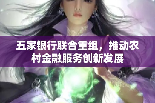 五家银行联合重组，推动农村金融服务创新发展