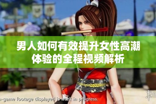男人如何有效提升女性高潮体验的全程视频解析