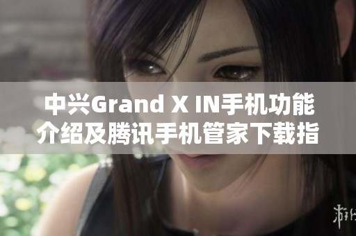 中兴Grand X IN手机功能介绍及腾讯手机管家下载指南