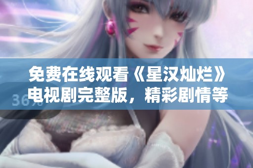 免费在线观看《星汉灿烂》电视剧完整版，精彩剧情等你来享受