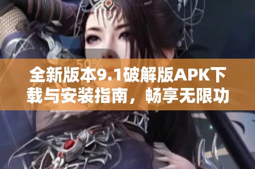 全新版本9.1破解版APK下载与安装指南，畅享无限功能