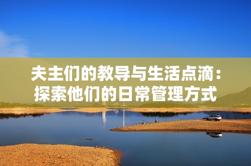 夫主们的教导与生活点滴：探索他们的日常管理方式