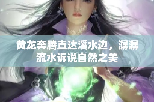 黄龙奔腾直达溪水边，潺潺流水诉说自然之美