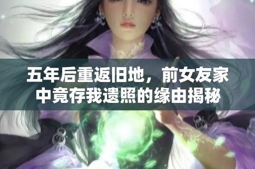 五年后重返旧地，前女友家中竟存我遗照的缘由揭秘