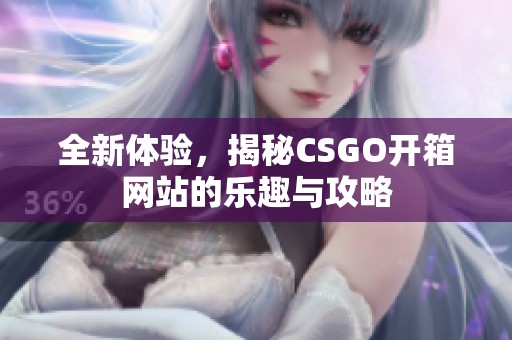 全新体验，揭秘CSGO开箱网站的乐趣与攻略