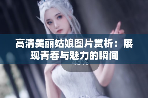 高清美丽姑娘图片赏析：展现青春与魅力的瞬间