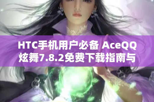 HTC手机用户必备 AceQQ炫舞7.8.2免费下载指南与安装教程