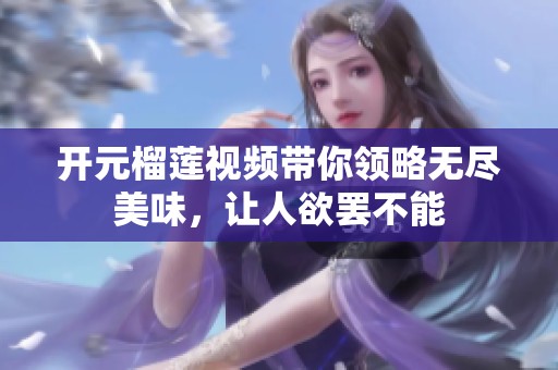 开元榴莲视频带你领略无尽美味，让人欲罢不能