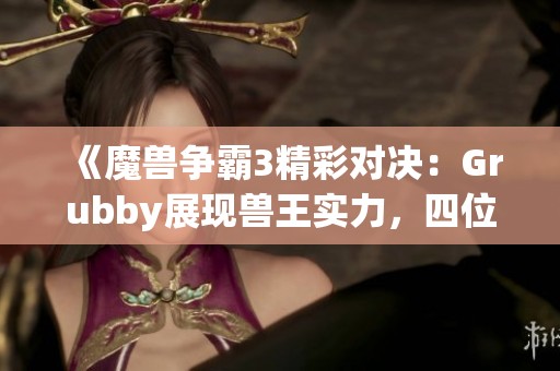 《魔兽争霸3精彩对决：Grubby展现兽王实力，四位六级英雄激烈交锋》