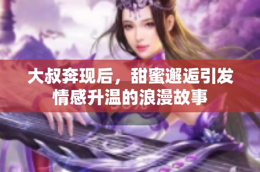 大叔奔现后，甜蜜邂逅引发情感升温的浪漫故事