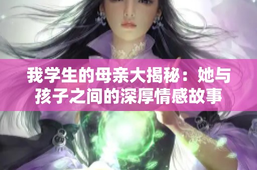 我学生的母亲大揭秘：她与孩子之间的深厚情感故事