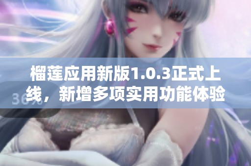 榴莲应用新版1.0.3正式上线，新增多项实用功能体验升级