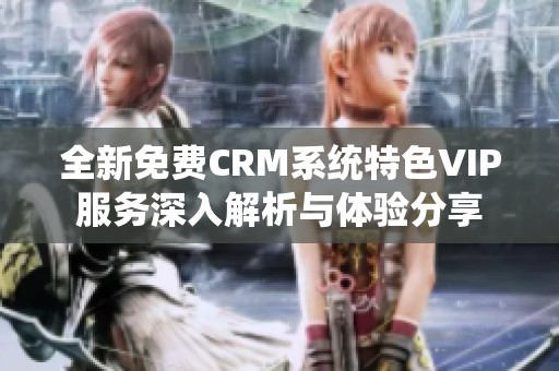 全新免费CRM系统特色VIP服务深入解析与体验分享