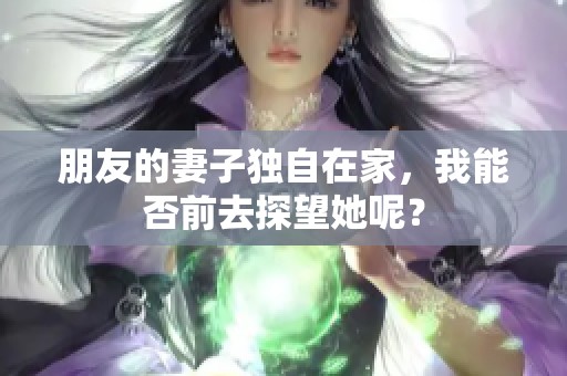 朋友的妻子独自在家，我能否前去探望她呢？