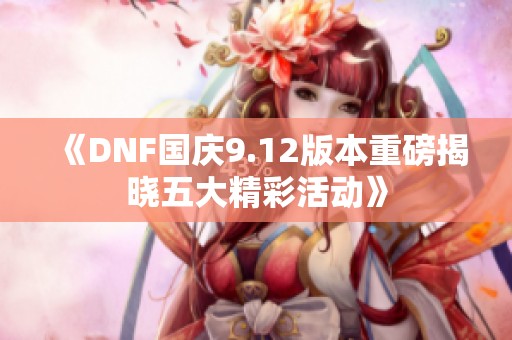 《DNF国庆9.12版本重磅揭晓五大精彩活动》