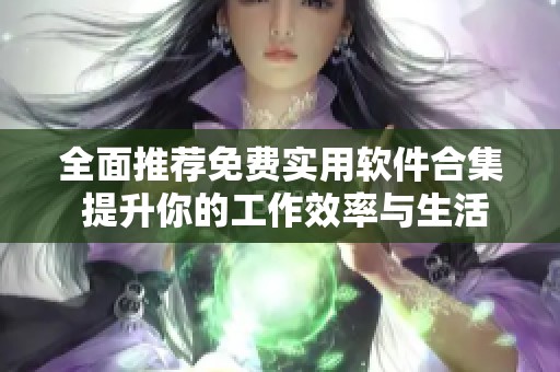 全面推荐免费实用软件合集 提升你的工作效率与生活品质