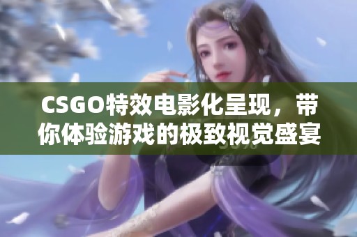 CSGO特效电影化呈现，带你体验游戏的极致视觉盛宴！