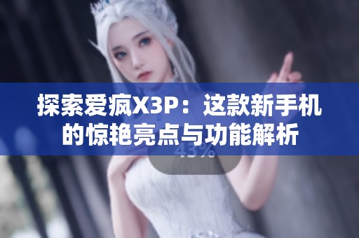 探索爱疯X3P：这款新手机的惊艳亮点与功能解析