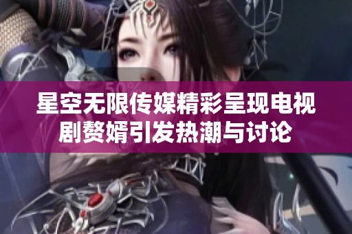 星空无限传媒精彩呈现电视剧赘婿引发热潮与讨论