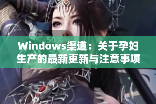 Windows渠道：关于孕妇生产的最新更新与注意事项