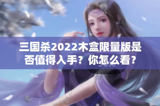 三国杀2022木盒限量版是否值得入手？你怎么看？