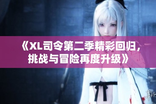 《XL司令第二季精彩回归，挑战与冒险再度升级》