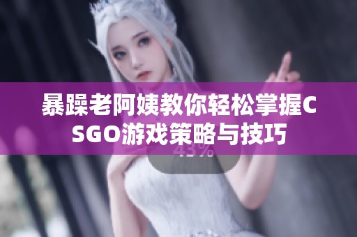 暴躁老阿姨教你轻松掌握CSGO游戏策略与技巧