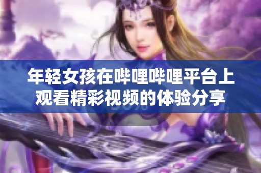 年轻女孩在哔哩哔哩平台上观看精彩视频的体验分享