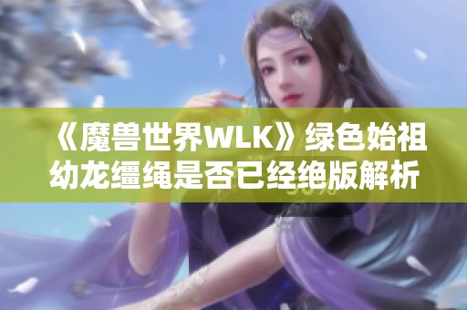 《魔兽世界WLK》绿色始祖幼龙缰绳是否已经绝版解析