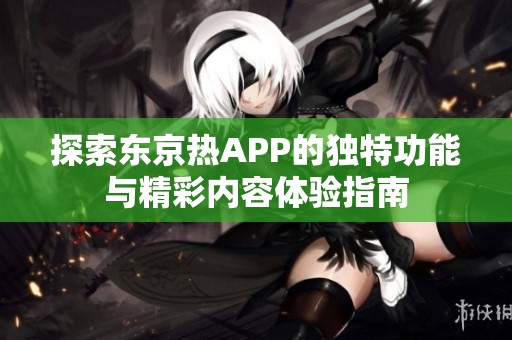 探索东京热APP的独特功能与精彩内容体验指南