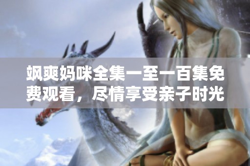 飒爽妈咪全集一至一百集免费观看，尽情享受亲子时光