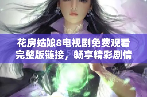 花房姑娘8电视剧免费观看完整版链接，畅享精彩剧情与感人故事