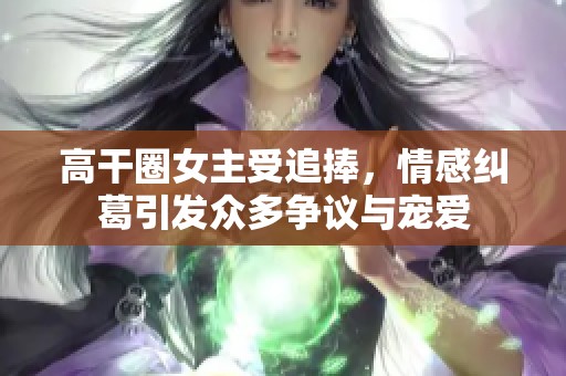 高干圈女主受追捧，情感纠葛引发众多争议与宠爱