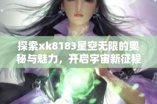 探索xk8183星空无限的奥秘与魅力，开启宇宙新征程