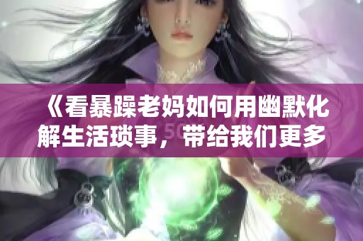 《看暴躁老妈如何用幽默化解生活琐事，带给我们更多欢笑》