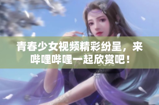 青春少女视频精彩纷呈，来哔哩哔哩一起欣赏吧！