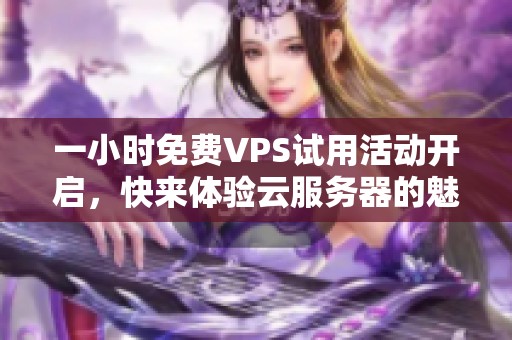 一小时免费VPS试用活动开启，快来体验云服务器的魅力