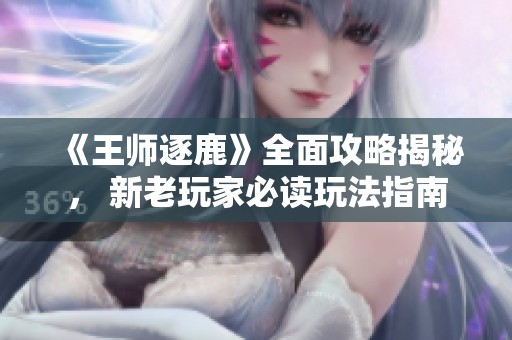 《王师逐鹿》全面攻略揭秘， 新老玩家必读玩法指南