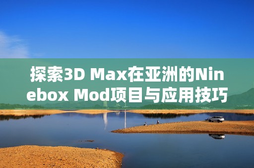 探索3D Max在亚洲的Ninebox Mod项目与应用技巧